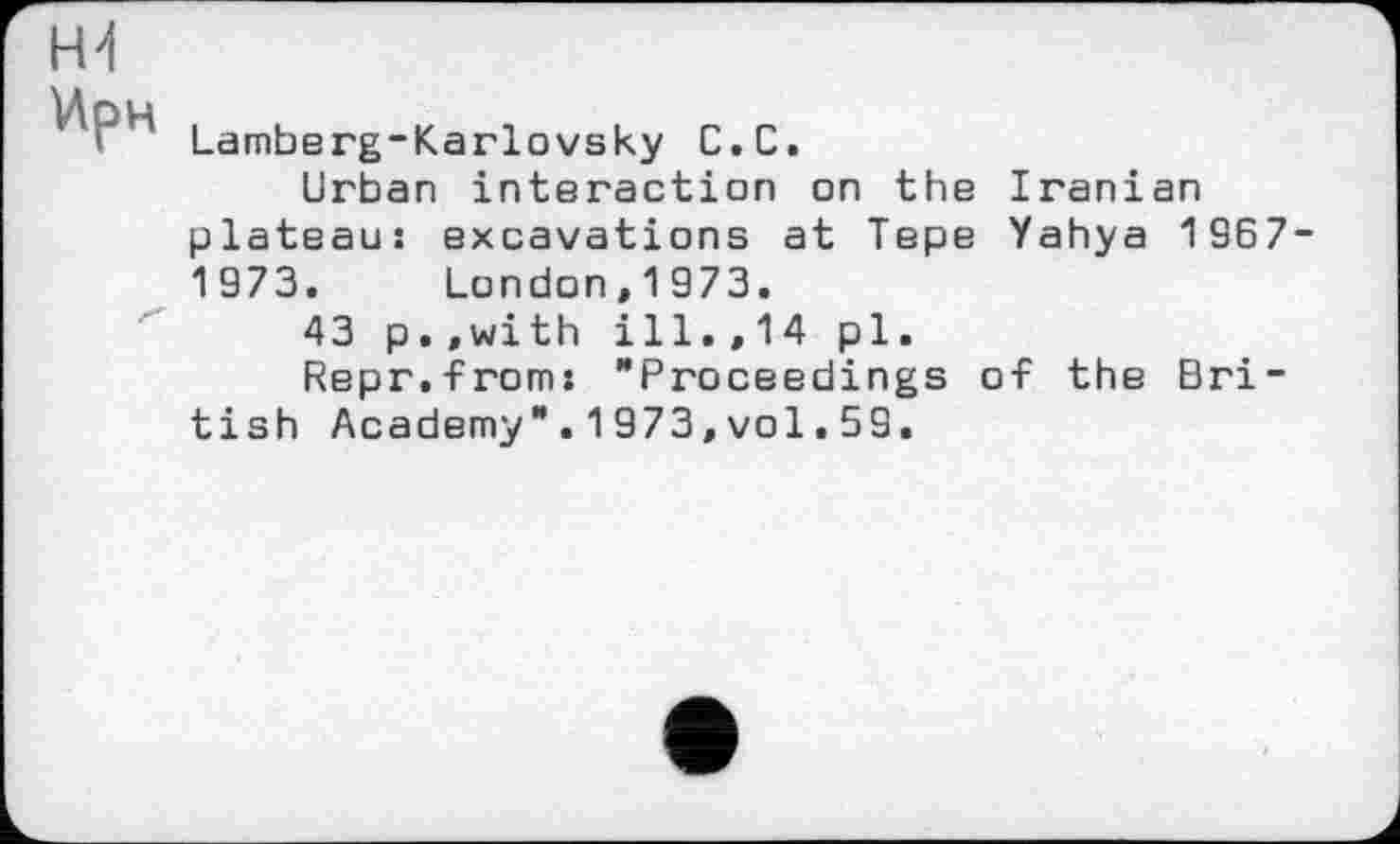 ﻿P Lamberg-Karlovsky С. С.
Urban interaction on the Iranian plateaus excavations at Tepe Yahya 1967 1973. London,1973.
43 p.,with ill.,14 pl.
Repr.froms "Proceedings of the British Academy".1973,vol.59.